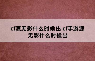 cf源无影什么时候出 cf手游源无影什么时候出